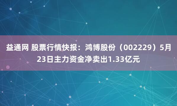 益通网 股票行情快报：鸿博股份（002229）5月23日主力资金净卖出1.33亿元