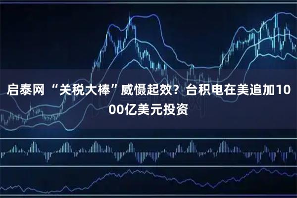 启泰网 “关税大棒”威慑起效？台积电在美追加1000亿美元投资