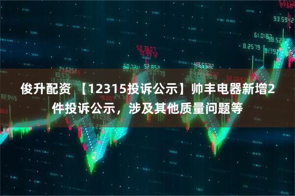 俊升配资 【12315投诉公示】帅丰电器新增2件投诉公示，涉及其他质量问题等