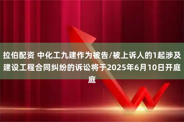 拉伯配资 中化工九建作为被告/被上诉人的1起涉及建设工程合同纠纷的诉讼将于2025年6月10日开庭