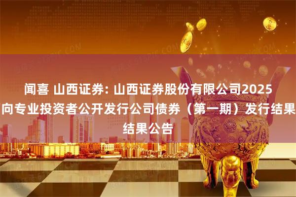 闻喜 山西证券: 山西证券股份有限公司2025年面向专业投资者公开发行公司债券（第一期）发行结果公告