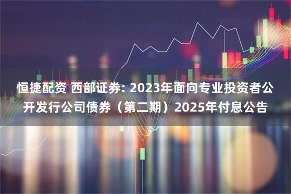 恒捷配资 西部证券: 2023年面向专业投资者公开发行公司债券（第二期）2025年付息公告