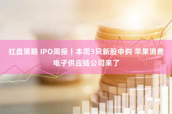 红盘策略 IPO周报｜本周3只新股申购 苹果消费电子供应链公司来了