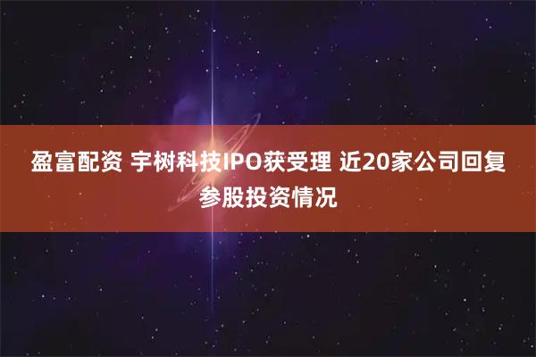 盈富配资 宇树科技IPO获受理 近20家公司回复参股投资情况