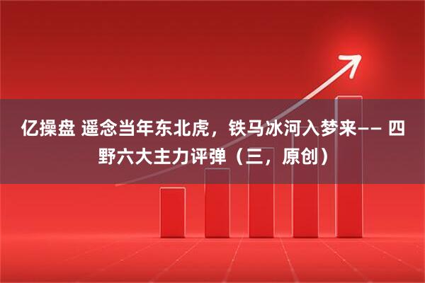 亿操盘 遥念当年东北虎，铁马冰河入梦来—— 四野六大主力评弹（三，原创）