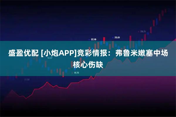 盛盈优配 [小炮APP]竞彩情报：弗鲁米嫩塞中场核心伤缺